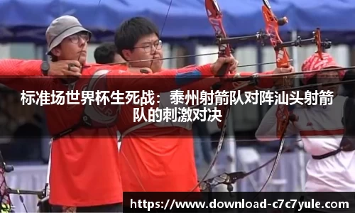 标准场世界杯生死战：泰州射箭队对阵汕头射箭队的刺激对决